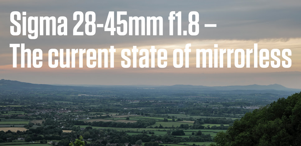 Sigma 28-45mm f1.8 – The current state of mirrorless